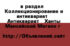  в раздел : Коллекционирование и антиквариат » Антиквариат . Ханты-Мансийский,Мегион г.